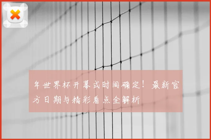 年世界杯开幕式时间确定！最新官方日期与精彩看点全解析