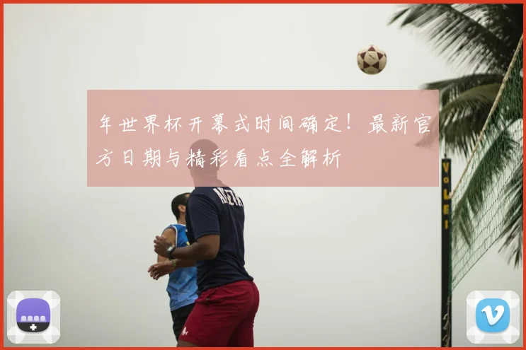 年世界杯开幕式时间确定！最新官方日期与精彩看点全解析