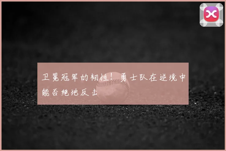卫冕冠军的韧性！勇士队在逆境中能否绝地反击