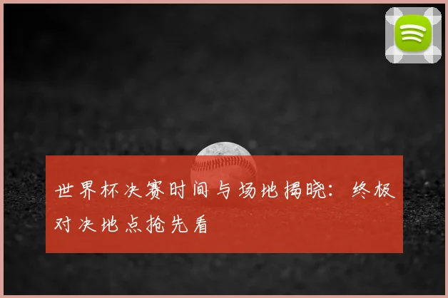 世界杯决赛时间与场地揭晓：终极对决地点抢先看