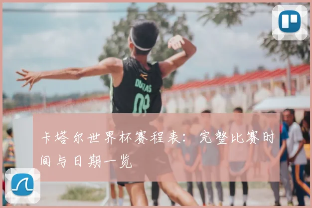 卡塔尔世界杯赛程表：完整比赛时间与日期一览