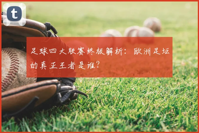 足球四大联赛终极解析：欧洲足坛的真正王者是谁？
