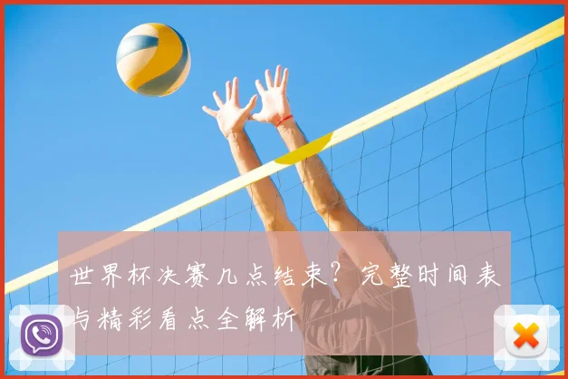 世界杯决赛几点结束？完整时间表与精彩看点全解析