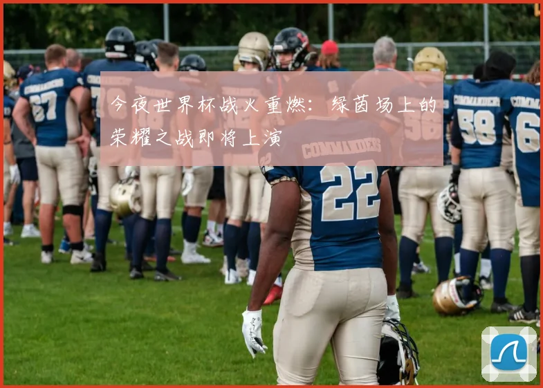 今夜世界杯战火重燃：绿茵场上的荣耀之战即将上演