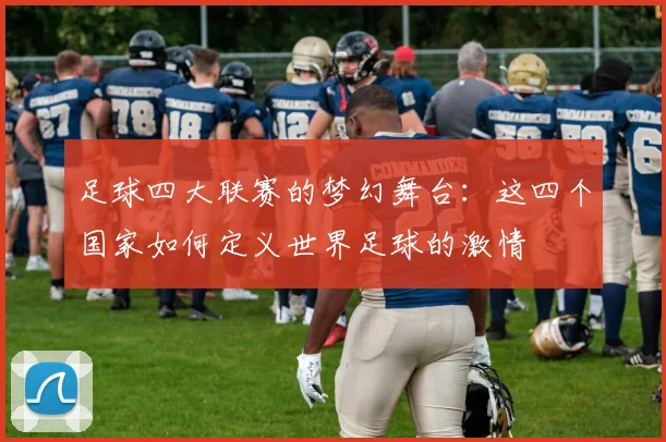 足球四大联赛的梦幻舞台：这四个国家如何定义世界足球的激情