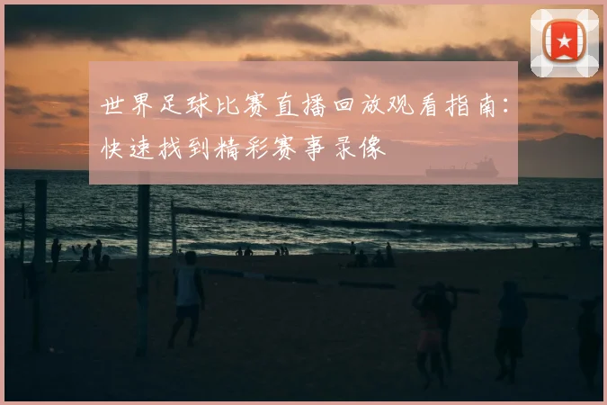世界足球比赛直播回放观看指南:快速找到精彩赛事录像