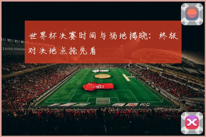 世界杯决赛时间与场地揭晓：终极对决地点抢先看