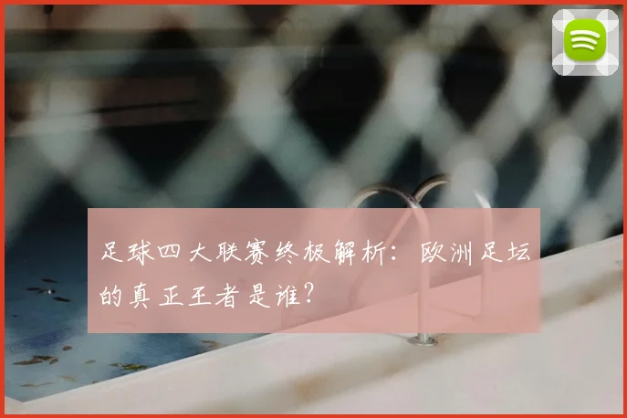 足球四大联赛终极解析：欧洲足坛的真正王者是谁？