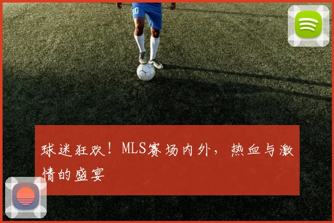 球迷狂欢！MLS赛场内外，热血与激情的盛宴