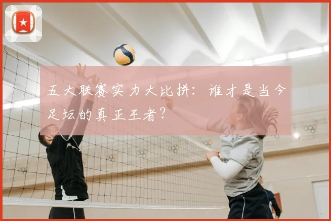 五大联赛实力大比拼：谁才是当今足坛的真正王者？