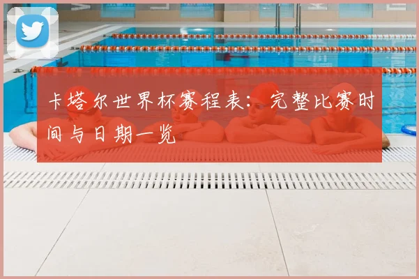 卡塔尔世界杯赛程表：完整比赛时间与日期一览