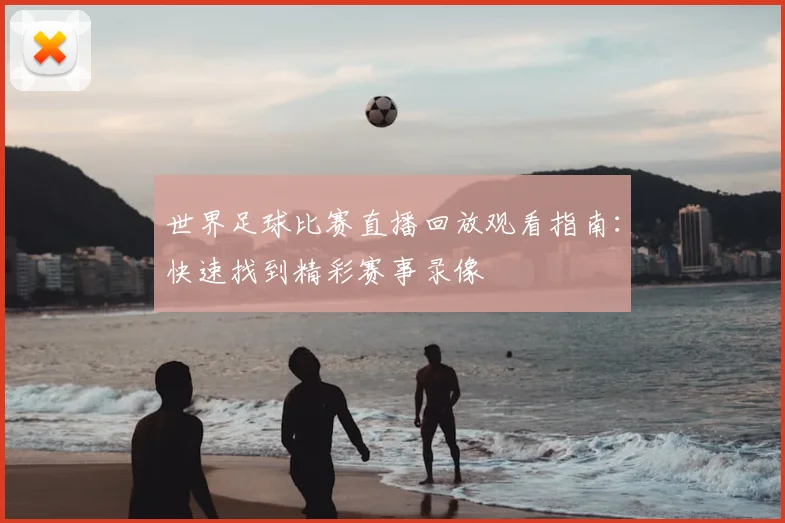 世界足球比赛直播回放观看指南：快速找到精彩赛事录像