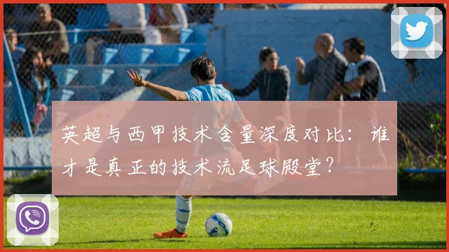 英超与西甲技术含量深度对比：谁才是真正的技术流足球殿堂？