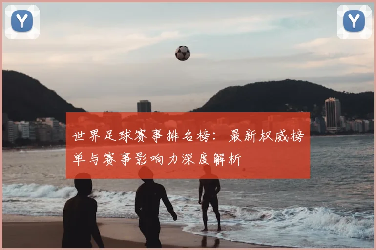 世界足球赛事排名榜：最新权威榜单与赛事影响力深度解析