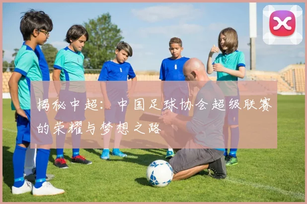 揭秘中超：中国足球协会超级联赛的荣耀与梦想之路
