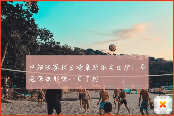 中超联赛积分榜最新排名出炉：争冠保级形势一目了然