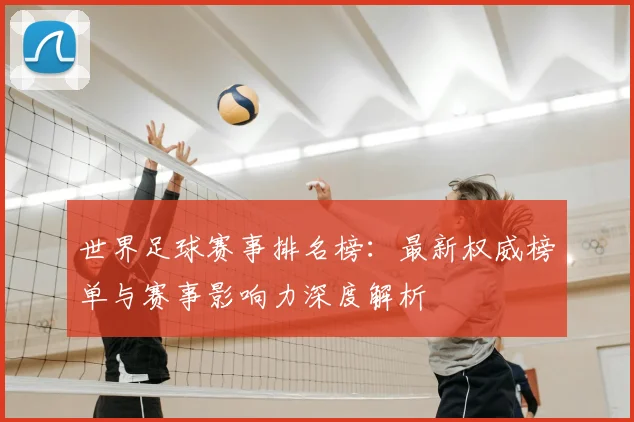 世界足球赛事排名榜：最新权威榜单与赛事影响力深度解析